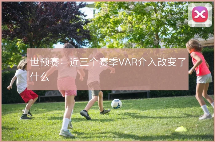 世预赛:近三个赛季VAR介入改变了什么