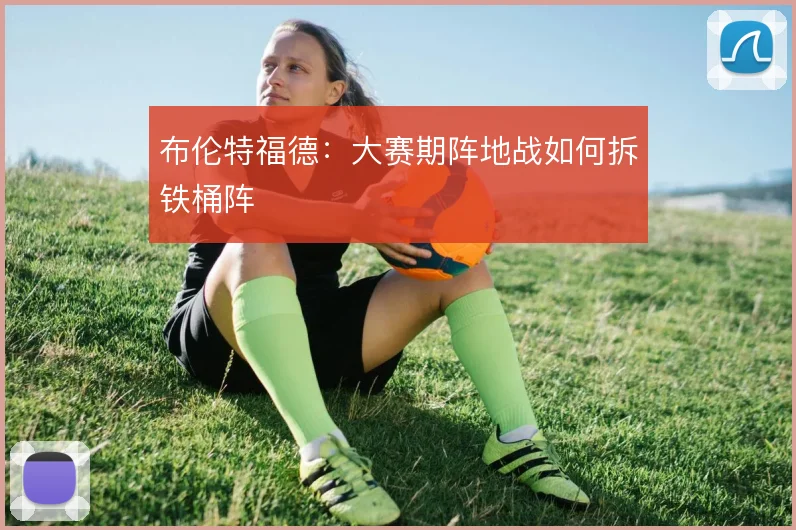 布伦特福德:大赛期阵地战如何拆铁桶阵