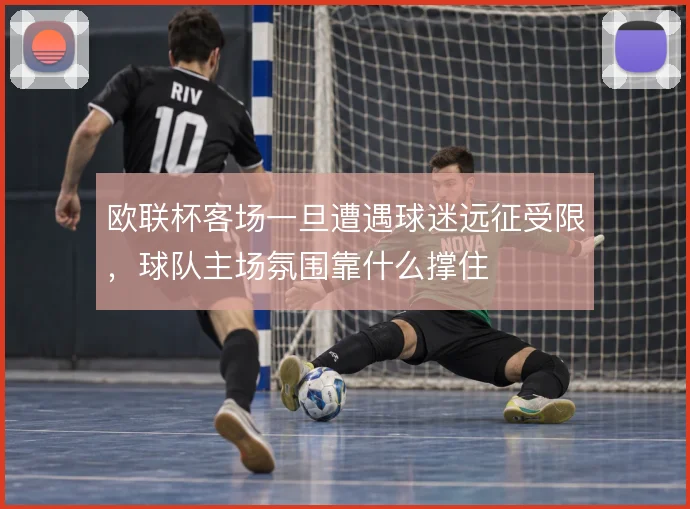 欧联杯客场一旦遭遇球迷远征受限,球队主场氛围靠什么撑住