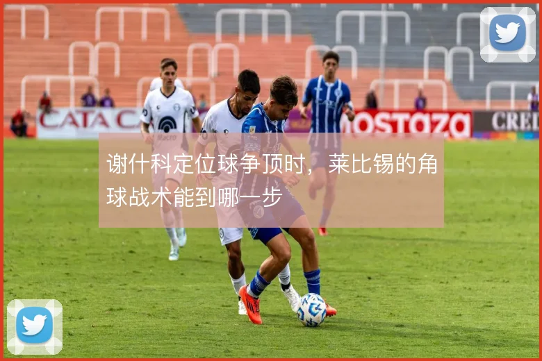 谢什科定位球争顶时,莱比锡的角球战术能到哪一步