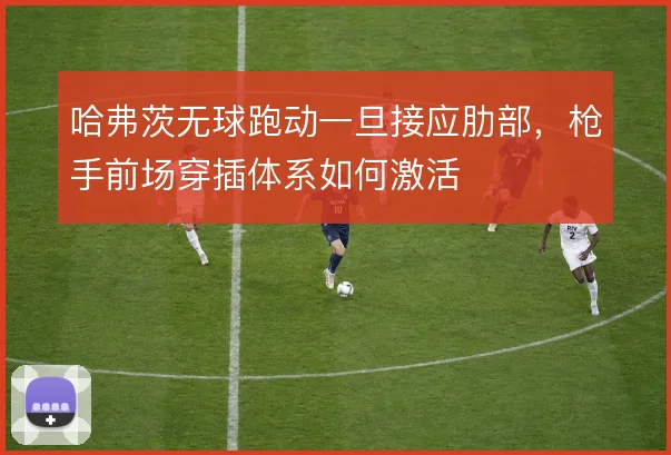 哈弗茨无球跑动一旦接应肋部，枪手前场穿插体系如何激活