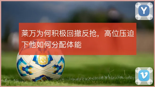 莱万为何积极回撤反抢，高位压迫下他如何分配体能