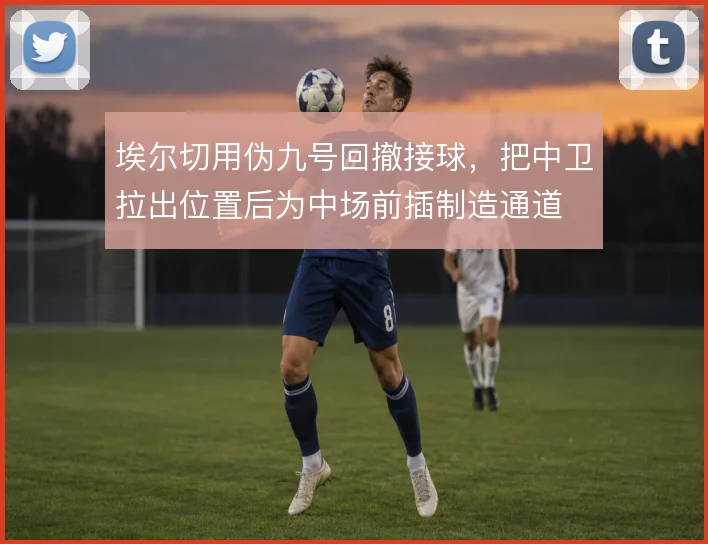 埃尔切用伪九号回撤接球,把中卫拉出位置后为中场前插制造通道