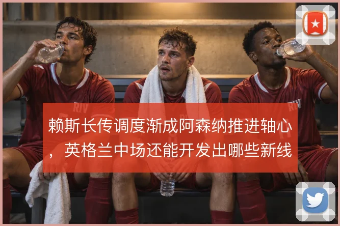 赖斯长传调度渐成阿森纳推进轴心，英格兰中场还能开发出哪些新线路
