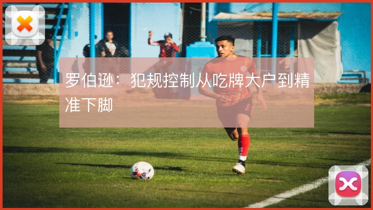 罗伯逊：犯规控制从吃牌大户到精准下脚