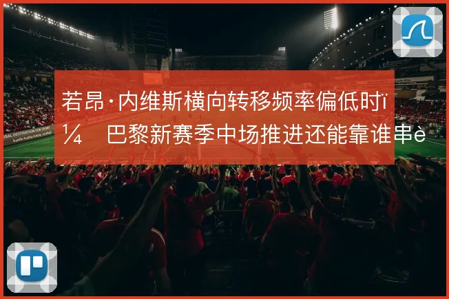 若昂·内维斯横向转移频率偏低时，巴黎新赛季中场推进还能靠谁串联
