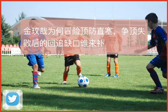 金玟哉为何冒险顶防直塞,争顶失败后的回追缺口谁来补