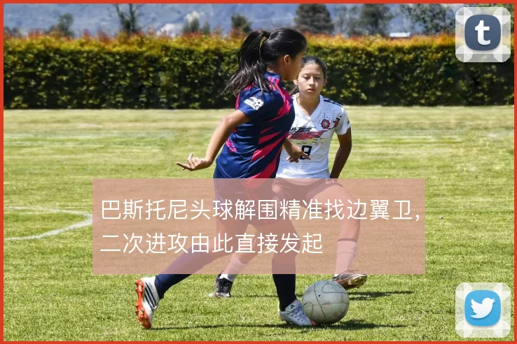 巴斯托尼头球解围精准找边翼卫，二次进攻由此直接发起