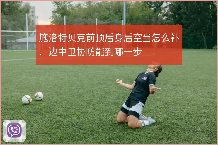施洛特贝克前顶后身后空当怎么补，边中卫协防能到哪一步
