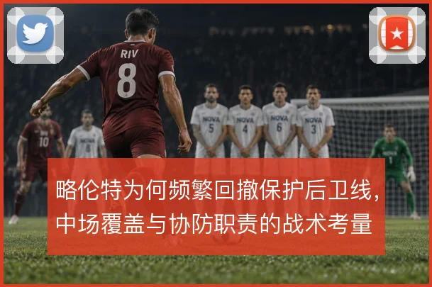 略伦特为何频繁回撤保护后卫线，中场覆盖与协防职责的战术考量