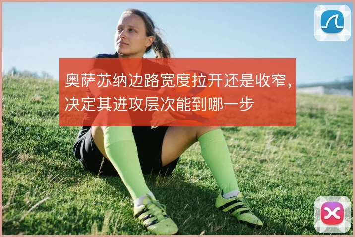 奥萨苏纳边路宽度拉开还是收窄,决定其进攻层次能到哪一步