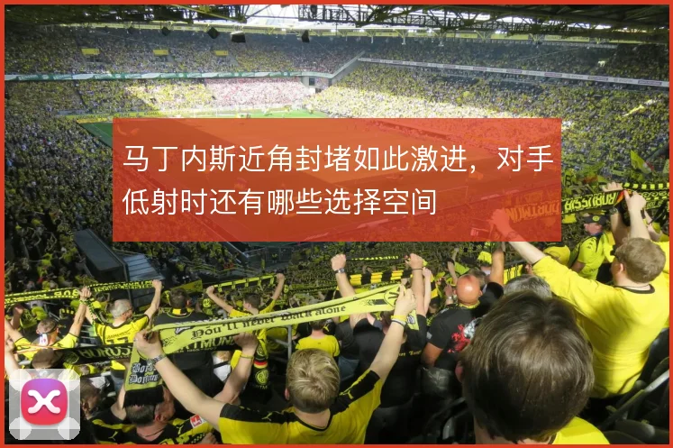 马丁内斯近角封堵如此激进,对手低射时还有哪些选择空间