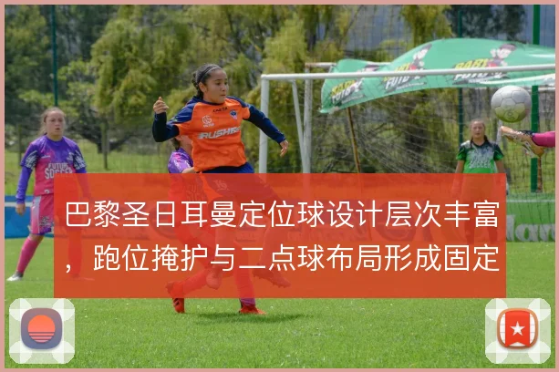 巴黎圣日耳曼定位球设计层次丰富，跑位掩护与二点球布局形成固定套路