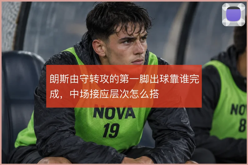 朗斯由守转攻的第一脚出球靠谁完成,中场接应层次怎么搭