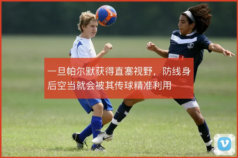 一旦帕尔默获得直塞视野，防线身后空当就会被其传球精准利用