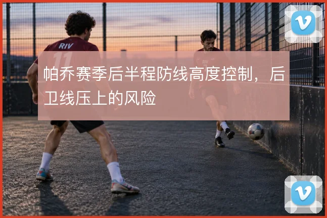 帕乔赛季后半程防线高度控制,后卫线压上的风险