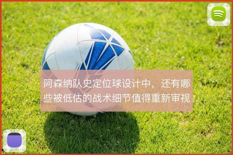 阿森纳队史定位球设计中，还有哪些被低估的战术细节值得重新审视