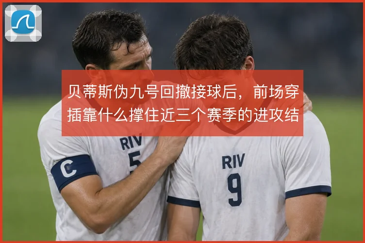贝蒂斯伪九号回撤接球后，前场穿插靠什么撑住近三个赛季的进攻结构