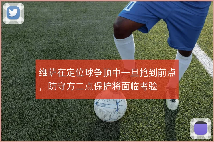 维萨在定位球争顶中一旦抢到前点,防守方二点保护将面临考验