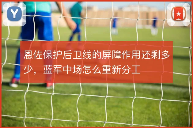 恩佐保护后卫线的屏障作用还剩多少，蓝军中场怎么重新分工
