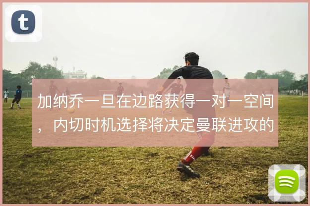 加纳乔一旦在边路获得一对一空间,内切时机选择将决定曼联进攻的最终质量