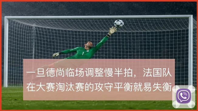 一旦德尚临场调整慢半拍，法国队在大赛淘汰赛的攻守平衡就易失衡