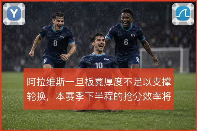 阿拉维斯一旦板凳厚度不足以支撑轮换,本赛季下半程的抢分效率将受拖累