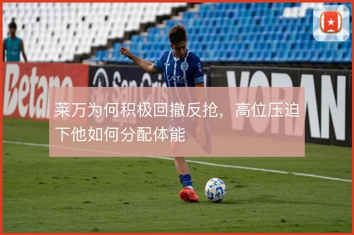 莱万为何积极回撤反抢，高位压迫下他如何分配体能