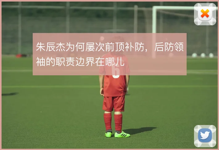 朱辰杰为何屡次前顶补防,后防领袖的职责边界在哪儿
