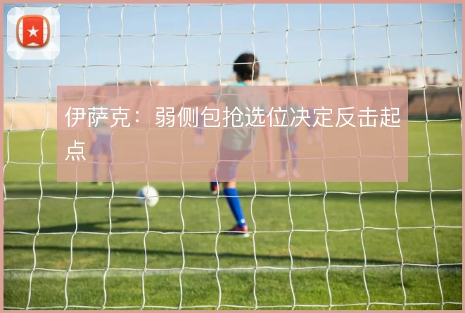 伊萨克：弱侧包抢选位决定反击起点