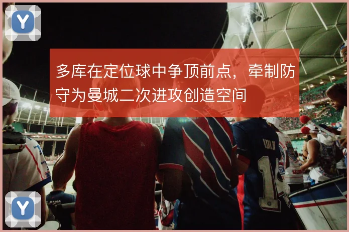 多库在定位球中争顶前点，牵制防守为曼城二次进攻创造空间