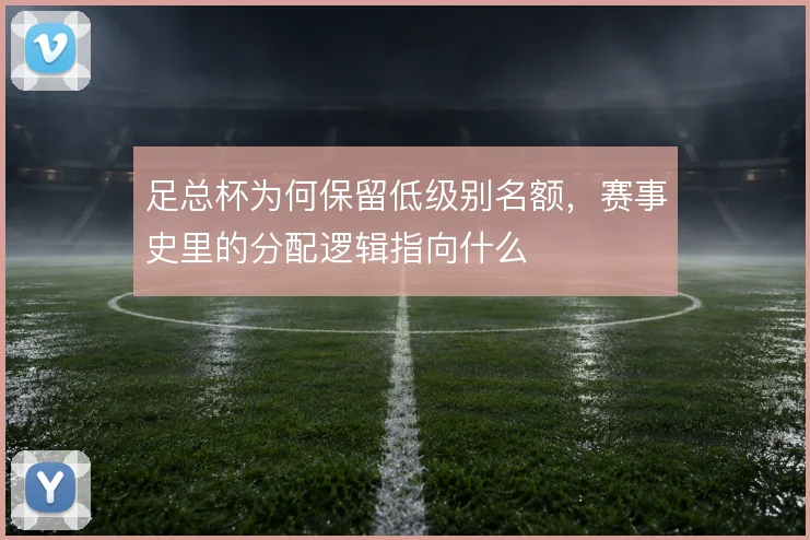 足总杯为何保留低级别名额，赛事史里的分配逻辑指向什么