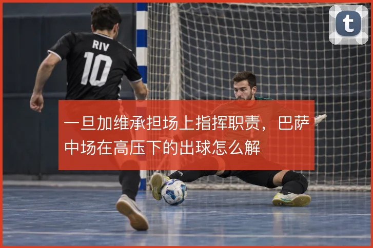 一旦加维承担场上指挥职责，巴萨中场在高压下的出球怎么解