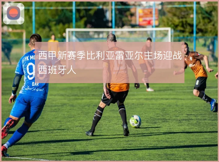 西甲新赛季比利亚雷亚尔主场迎战西班牙人