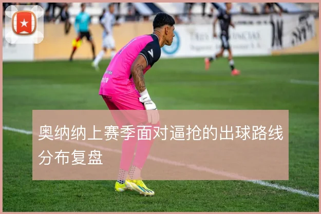 奥纳纳上赛季面对逼抢的出球路线分布复盘