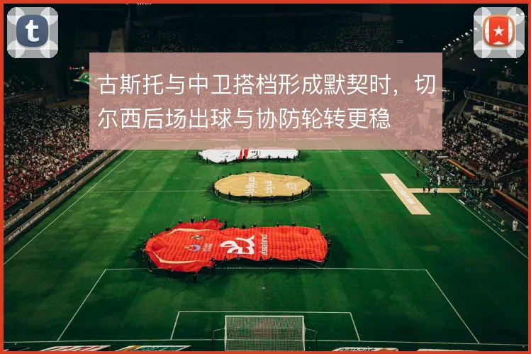 古斯托与中卫搭档形成默契时,切尔西后场出球与协防轮转更稳