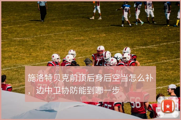 施洛特贝克前顶后身后空当怎么补，边中卫协防能到哪一步