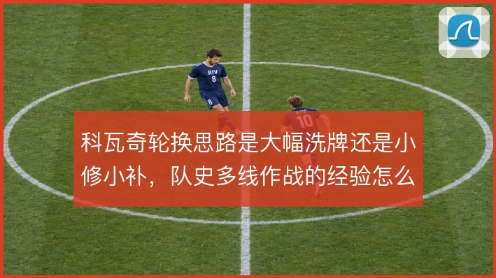 科瓦奇轮换思路是大幅洗牌还是小修小补,队史多线作战的经验怎么取舍