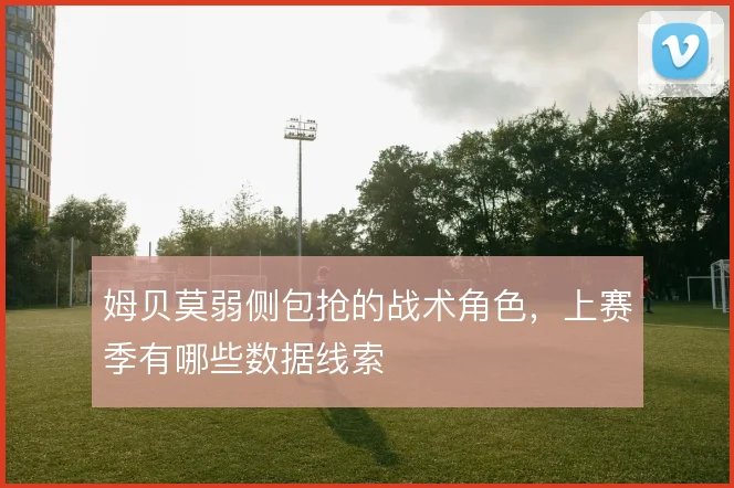 姆贝莫弱侧包抢的战术角色,上赛季有哪些数据线索