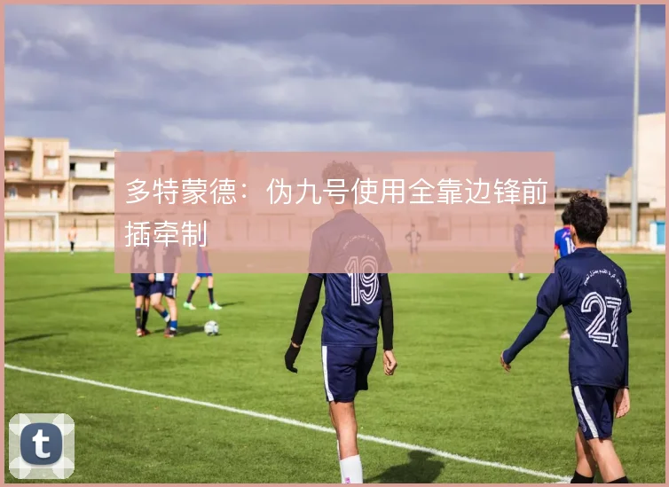多特蒙德：伪九号使用全靠边锋前插牵制