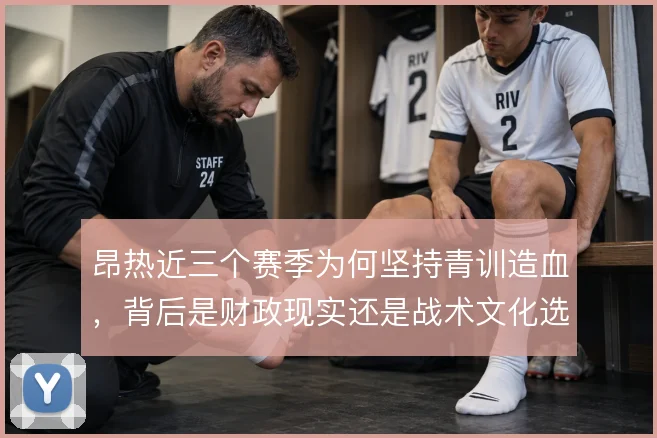 昂热近三个赛季为何坚持青训造血，背后是财政现实还是战术文化选择