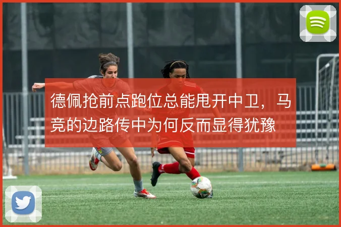 德佩抢前点跑位总能甩开中卫,马竞的边路传中为何反而显得犹豫