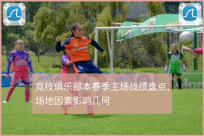 竞技俱乐部本赛季主场战绩盘点，场地因素影响几何
