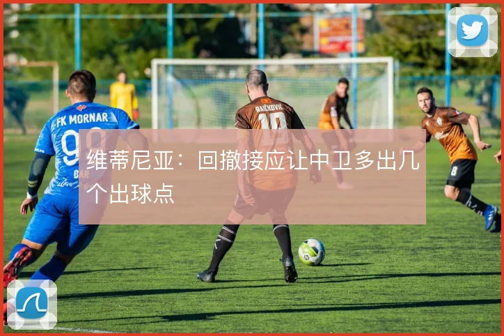 维蒂尼亚：回撤接应让中卫多出几个出球点