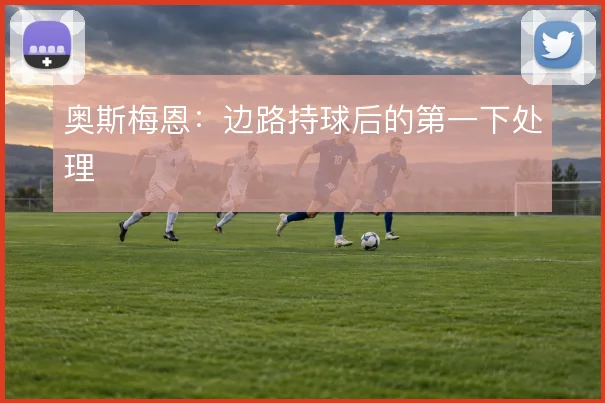 奥斯梅恩：边路持球后的第一下处理