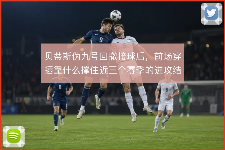 贝蒂斯伪九号回撤接球后，前场穿插靠什么撑住近三个赛季的进攻结构