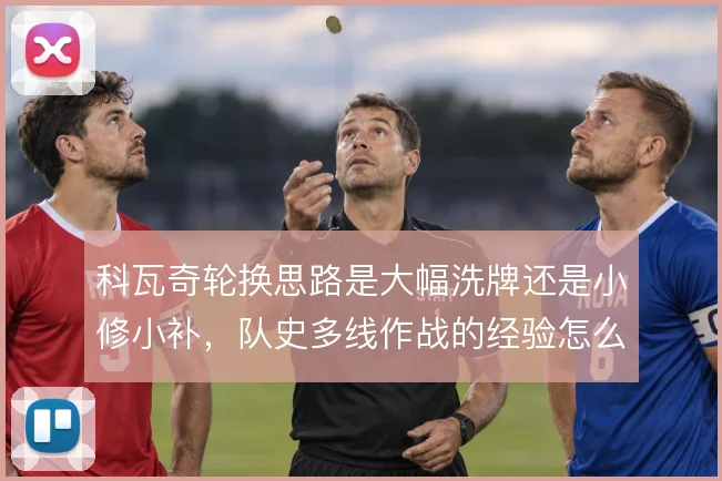科瓦奇轮换思路是大幅洗牌还是小修小补,队史多线作战的经验怎么取舍