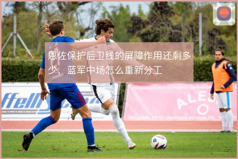 恩佐保护后卫线的屏障作用还剩多少，蓝军中场怎么重新分工
