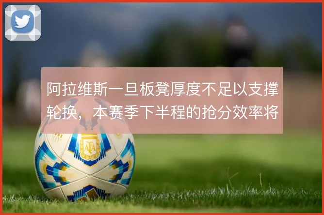 阿拉维斯一旦板凳厚度不足以支撑轮换，本赛季下半程的抢分效率将受拖累
