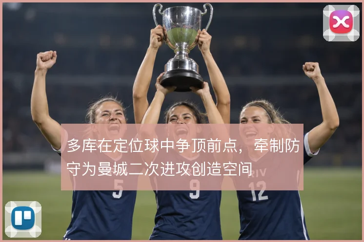 多库在定位球中争顶前点,牵制防守为曼城二次进攻创造空间